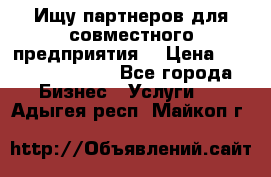 Ищу партнеров для совместного предприятия. › Цена ­ 1 000 000 000 - Все города Бизнес » Услуги   . Адыгея респ.,Майкоп г.